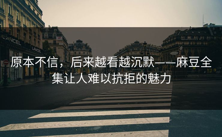 原本不信，后来越看越沉默——麻豆全集让人难以抗拒的魅力