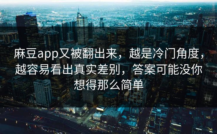 麻豆app又被翻出来，越是冷门角度，越容易看出真实差别，答案可能没你想得那么简单