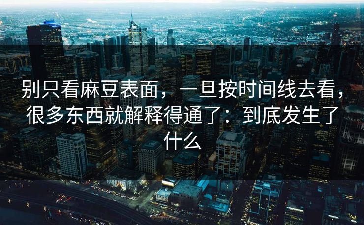 别只看麻豆表面，一旦按时间线去看，很多东西就解释得通了：到底发生了什么