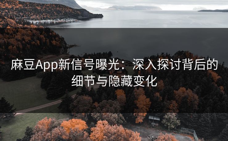 麻豆App新信号曝光：深入探讨背后的细节与隐藏变化