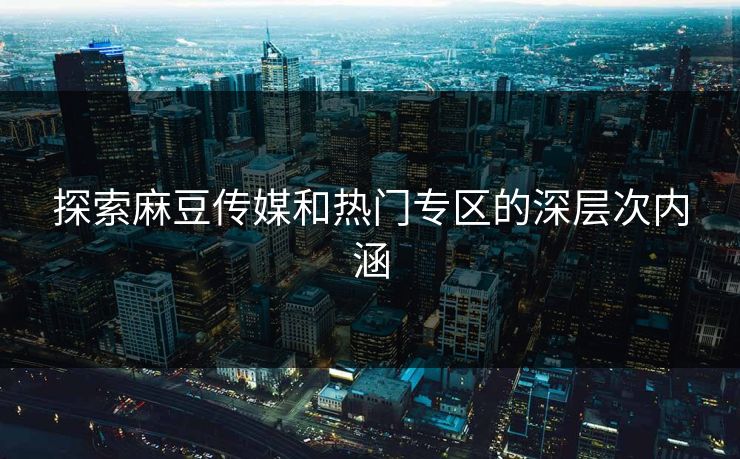 探索麻豆传媒和热门专区的深层次内涵 探索麻豆传媒和热门专区的深层次内涵